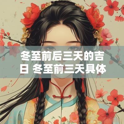 冬至前后三天的吉日 冬至前三天具体是哪天