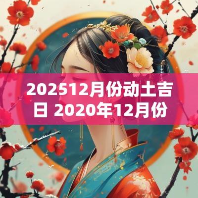 202512月份动土吉日 2025年12月份动土黄道吉日一览表