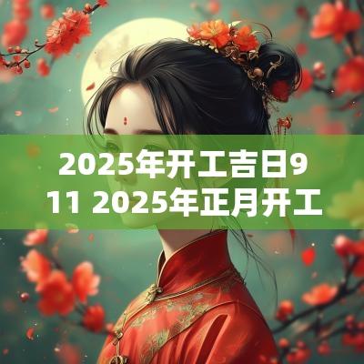 2025年开工吉日911 2025年正月开工吉日