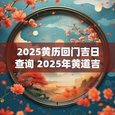 2025黄历回门吉日查询 2025年黄道吉日查询结果