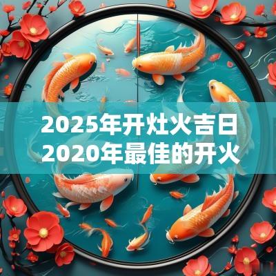 2025年开灶火吉日 2025年最佳的开火灶吉日