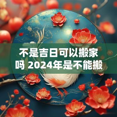 不是吉日可以搬家吗 2025年是不能搬家吗