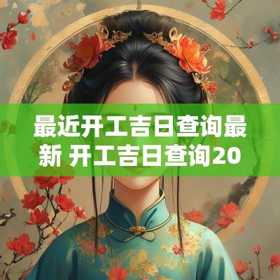 最近开工吉日查询最新 开工吉日查询2025年黄道吉日吉时