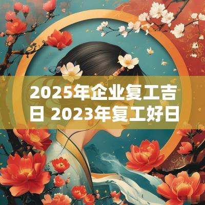2025年企业复工吉日 2025年复工好日子