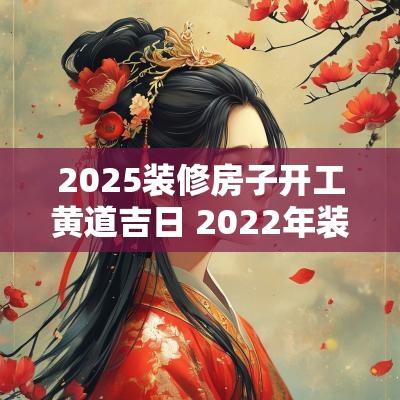 2025装修房子开工黄道吉日 2025年装修开工黄道吉日