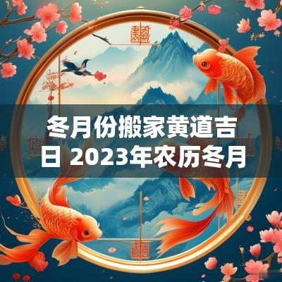 冬月份搬家黄道吉日 2025年农历冬月搬家黄道吉日查询