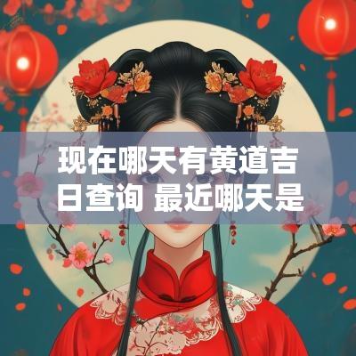 现在哪天有黄道吉日查询 最近哪天是好日子黄道吉日