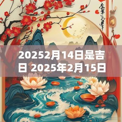 20252月14日是吉日 2025年2月15日是黄道吉日
