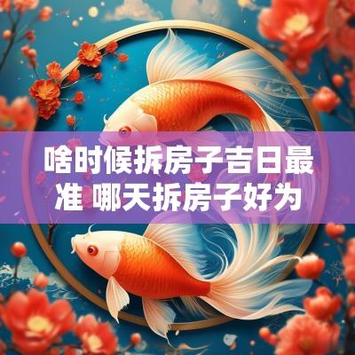 啥时候拆房子吉日最准 哪天拆房子好为吉日