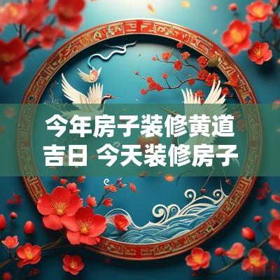 今年房子装修黄道吉日 今天装修房子黄历合适不合适