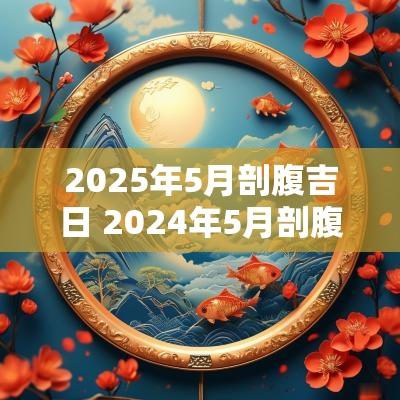 2025年5月剖腹吉日 2025年5月剖腹产的黄道吉日
