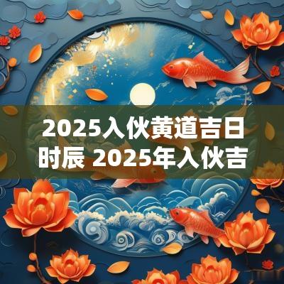 2025入伙黄道吉日时辰 2025年入伙吉日