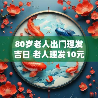 80岁老人出门理发吉日 老人理发10元