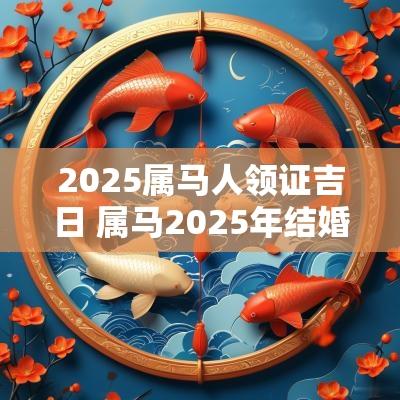 2025属马人领证吉日 属马2025年结婚日子