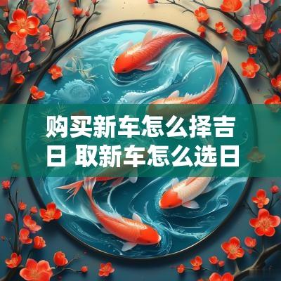 购买新车怎么择吉日 取新车怎么选日子