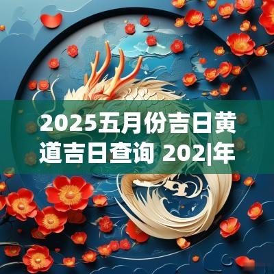 2025五月份吉日黄道吉日查询 202|年5月黄道吉日一览表