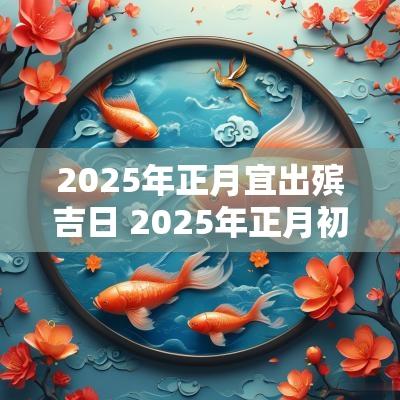 2025年正月宜出殡吉日 2025年正月初六宜忌什么