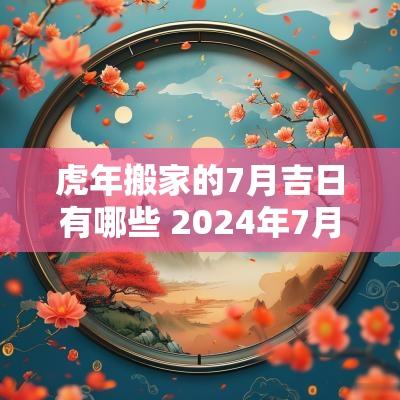蛇年搬家的7月吉日有哪些 2025年7月搬家最旺的黄道吉日