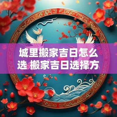 城里搬家吉日怎么选 搬家吉日选择方法