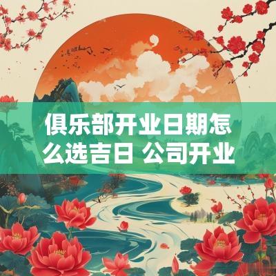俱乐部开业日期怎么选吉日 公司开业选吉日