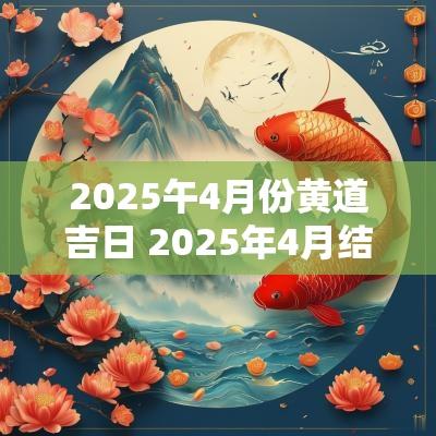2025午4月份黄道吉日 2025年4月结婚黄道吉日是哪几天