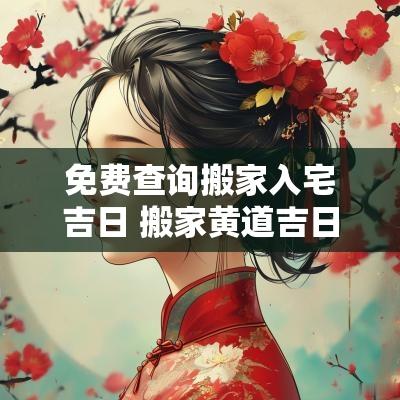 免费查询搬家入宅吉日 搬家黄道吉日查询2025年6月入宅