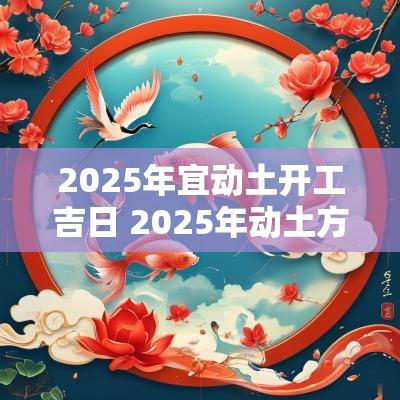 2025年宜动土开工吉日 2025年动土方位宜忌