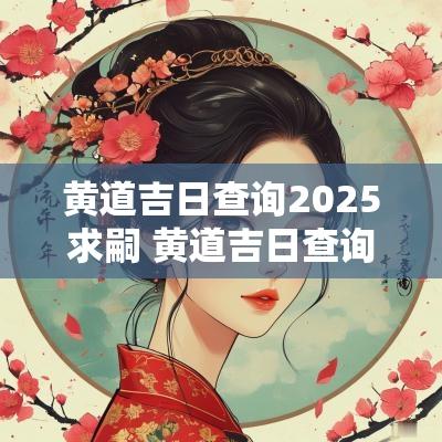 黄道吉日查询2025求嗣 黄道吉日查询2025年
