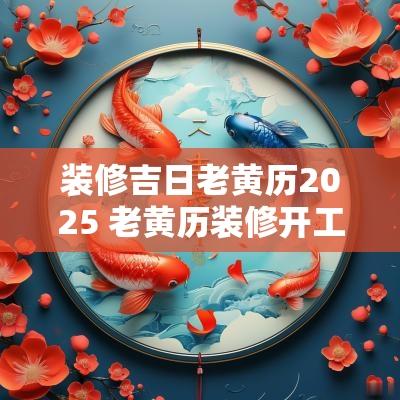 装修吉日老黄历2025 老黄历装修开工吉日