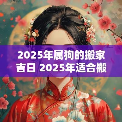 2025年属狗的搬家吉日 2025年适合搬家的属相吗