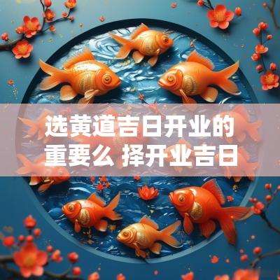 选黄道吉日开业的重要么 择开业吉日用大黄道还是十二建神