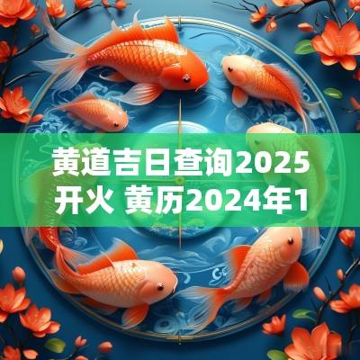 黄道吉日查询2025开火 黄历2025年1月开火黄道吉日查询