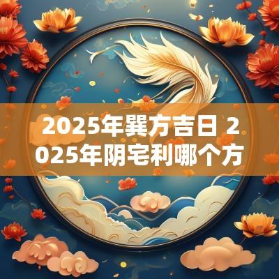 2025年巽方吉日 2025年阴宅利哪个方向