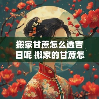 搬家甘蔗怎么选吉日呢 搬家的甘蔗怎么处理