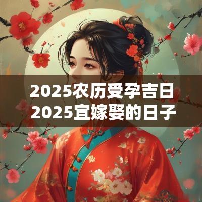 2025农历受孕吉日 2025宜嫁娶的日子农历