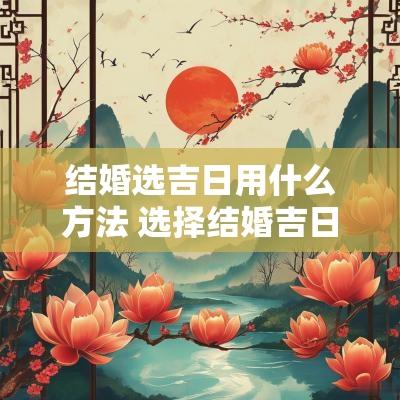 结婚选吉日用什么方法 选择结婚吉日的步骤和方法