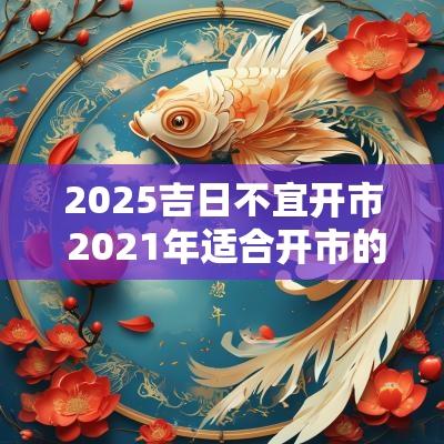 2025吉日不宜开市 2025年适合开市的黄道吉日