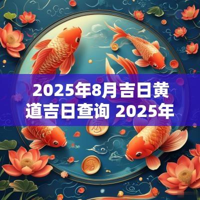 2025年8月吉日黄道吉日查询 2025年8月黄道吉日查询