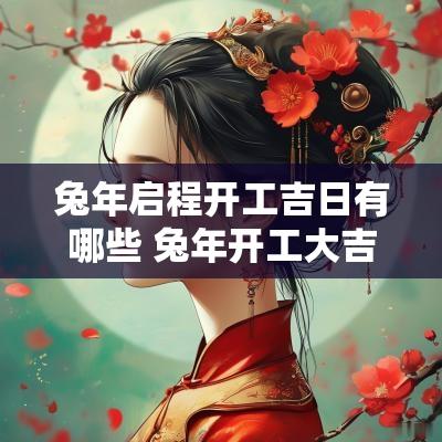 蛇年启程开工吉日有哪些 蛇年开工大吉日子