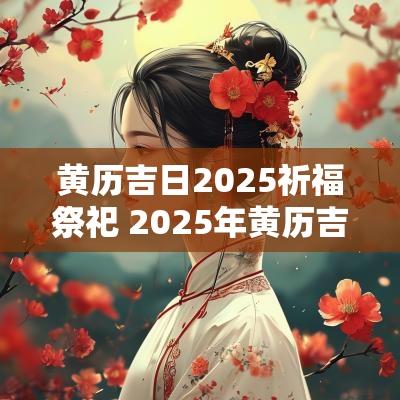 黄历吉日2025祈福祭祀 2025年黄历吉日
