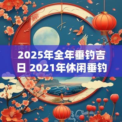 2025年全年垂钓吉日 2025年休闲垂钓