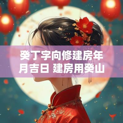 癸丁字向修建房年月吉日 建房用癸山丁向详解