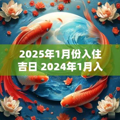 2025年1月份入住吉日 2025年1月入住新房黄道吉日