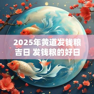 2025年黄道发钱粮吉日 发钱粮的好日子