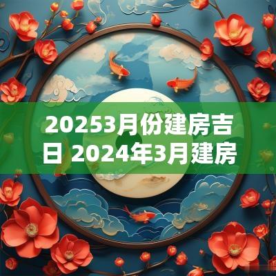 20253月份建房吉日 2025年3月建房吉日吉时