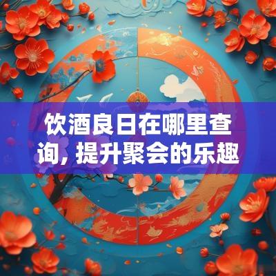 饮酒良日在哪里查询, 提升聚会的乐趣和选择
