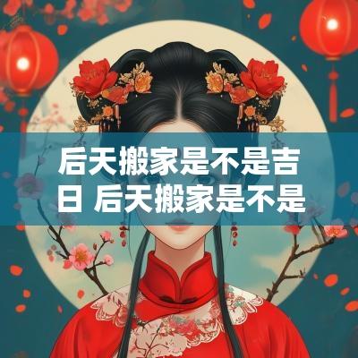 后天搬家是不是吉日 后天搬家是不是吉日吉时