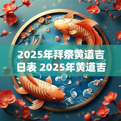 2025年拜祭黄道吉日表 2025年黄道吉日查询