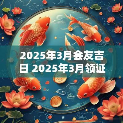 2025年3月会友吉日 2025年3月领证黄道吉日