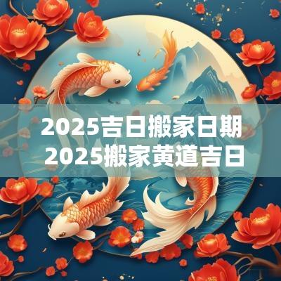2025吉日搬家日期 2025搬家黄道吉日
